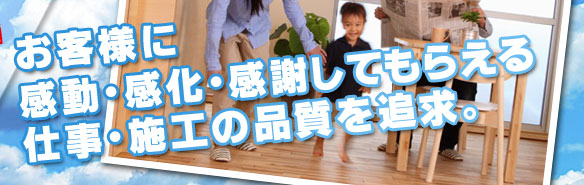 平野エースシステムでは、お客様に感動・感化・感謝してもらえる仕事・施工の品質を追求しています。